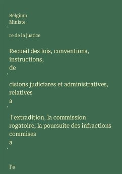 Recueil des lois, conventions, instructions, de¿cisions judiciares et administratives, relatives a¿ l'extradition, la commission rogatoire, la poursuite des infractions commises a¿ l'e¿tranger et les matie¿res qui s'y rapportent - Ministe¿re de la justice, Belgium