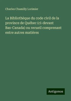 La Bibliothèque du code civil de la province de Québec (ci-devant Bas-Canada) ou recueil comprenant entre autres matières - Lorimier, Charles Chamilly