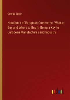 Handbook of European Commerce. What to Buy and Where to Buy it. Being a Key to European Manufactures and Industry - Sauer, George