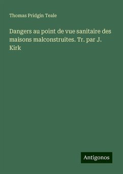 Dangers au point de vue sanitaire des maisons malconstruites. Tr. par J. Kirk - Teale, Thomas Pridgin