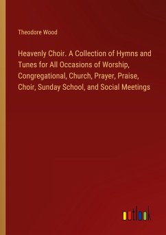 Heavenly Choir. A Collection of Hymns and Tunes for All Occasions of Worship, Congregational, Church, Prayer, Praise, Choir, Sunday School, and Social Meetings