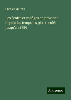 Les écoles et collèges en province depuis les temps les plus reculés jusqu'en 1789 - Muteau, Charles