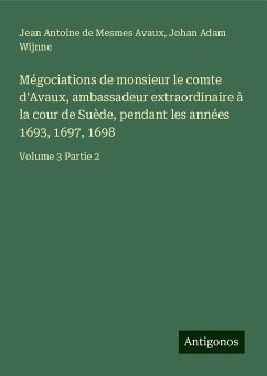 Mégociations de monsieur le comte d'Avaux, ambassadeur extraordinaire à la cour de Suède, pendant les années 1693, 1697, 1698 - Avaux, Jean Antoine de Mesmes; Wijnne, Johan Adam