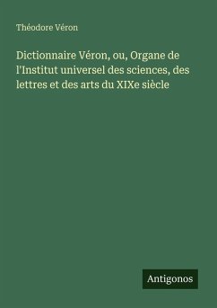 Dictionnaire Véron, ou, Organe de l'Institut universel des sciences, des lettres et des arts du XIXe siècle - Véron, Théodore