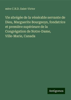 Vie abrégée de la vénérable servante de Dieu, Marguerite Bourgeoys, fondatrice et première supérieure de la Congrégation de Notre-Dame, Ville-Marie, Canada - Saint-Victor, mère C. N. D.