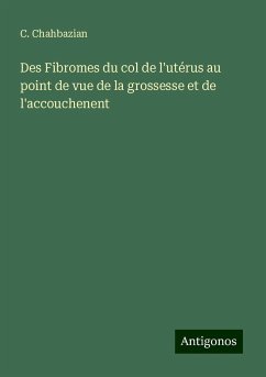 Des Fibromes du col de l'utérus au point de vue de la grossesse et de l'accouchenent - Chahbazian, C.