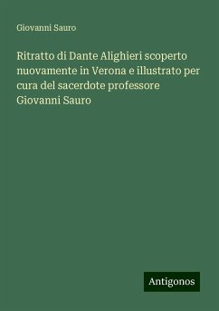 Ritratto di Dante Alighieri scoperto nuovamente in Verona e illustrato per cura del sacerdote professore Giovanni Sauro - Sauro, Giovanni