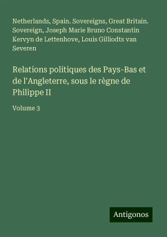 Relations politiques des Pays-Bas et de l'Angleterre, sous le règne de Philippe II - Netherlands; Spain. Sovereigns; Great Britain. Sovereign; Kervyn de Lettenhove, Joseph Marie Bruno Constantin; Gilliodts Van Severen, Louis