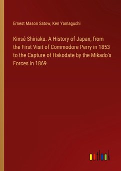 Kinsé Shiriaku. A History of Japan, from the First Visit of Commodore Perry in 1853 to the Capture of Hakodate by the Mikado's Forces in 1869