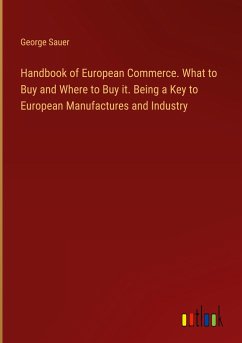 Handbook of European Commerce. What to Buy and Where to Buy it. Being a Key to European Manufactures and Industry - Sauer, George