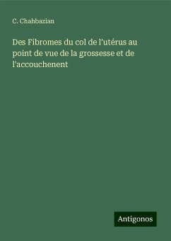 Des Fibromes du col de l'utérus au point de vue de la grossesse et de l'accouchenent - Chahbazian, C.