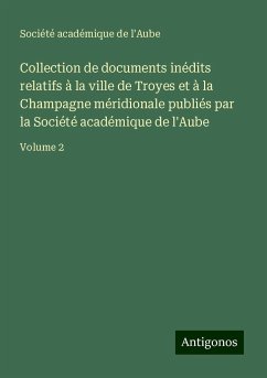 Collection de documents inédits relatifs à la ville de Troyes et à la Champagne méridionale publiés par la Société académique de l'Aube - Société académique de l'Aube