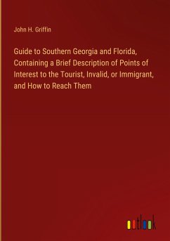 Guide to Southern Georgia and Florida, Containing a Brief Description of Points of Interest to the Tourist, Invalid, or Immigrant, and How to Reach Them - Griffin, John H.