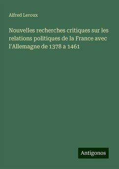 Nouvelles recherches critiques sur les relations politiques de la France avec l'Allemagne de 1378 a 1461 - Leroux, Alfred