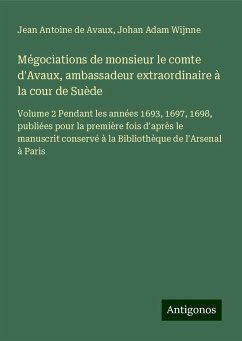 Mégociations de monsieur le comte d'Avaux, ambassadeur extraordinaire à la cour de Suède - Avaux, Jean Antoine De; Wijnne, Johan Adam