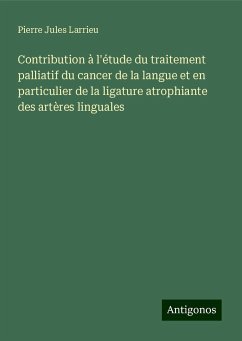Contribution à l'étude du traitement palliatif du cancer de la langue et en particulier de la ligature atrophiante des artères linguales - Larrieu, Pierre Jules