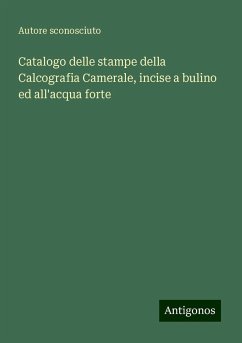 Catalogo delle stampe della Calcografia Camerale, incise a bulino ed all'acqua forte - Autore sconosciuto