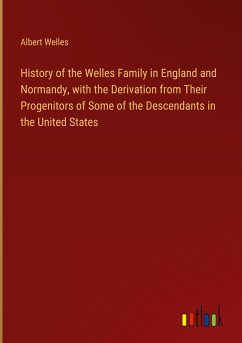 History of the Welles Family in England and Normandy, with the Derivation from Their Progenitors of Some of the Descendants in the United States - Welles, Albert