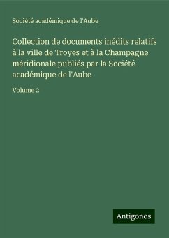 Collection de documents inédits relatifs à la ville de Troyes et à la Champagne méridionale publiés par la Société académique de l'Aube - Société académique de l'Aube