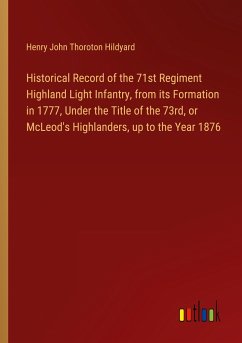 Historical Record of the 71st Regiment Highland Light Infantry, from its Formation in 1777, Under the Title of the 73rd, or McLeod's Highlanders, up to the Year 1876