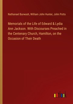 Memorials of the Life of Edward & Lydia Ann Jackson. With Discourses Preached in the Centenary Church, Hamilton, on the Occasion of Their Death - Burwash, Nathanael; Hunter, William John; Potts, John