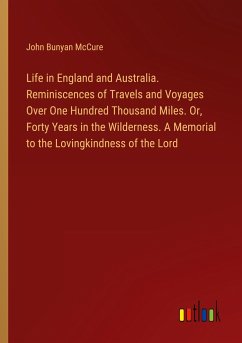 Life in England and Australia. Reminiscences of Travels and Voyages Over One Hundred Thousand Miles. Or, Forty Years in the Wilderness. A Memorial to the Lovingkindness of the Lord