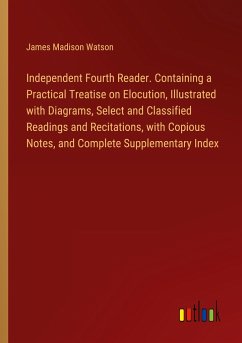 Independent Fourth Reader. Containing a Practical Treatise on Elocution, Illustrated with Diagrams, Select and Classified Readings and Recitations, with Copious Notes, and Complete Supplementary Index - Watson, James Madison