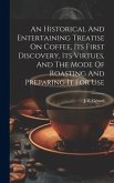 An Historical And Entertaining Treatise On Coffee, Its First Discovery, Its Virtues, And The Mode Of Roasting And Preparing It For Use