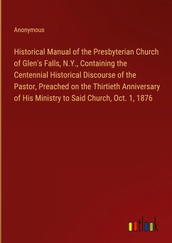 Historical Manual of the Presbyterian Church of Glen's Falls, N.Y., Containing the Centennial Historical Discourse of the Pastor, Preached on the Thirtieth Anniversary of His Ministry to Said Church, Oct. 1, 1876
