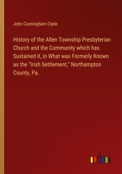 History of the Allen Township Presbyterian Church and the Community which has Sustained it, in What was Formerly Known as the &quote;Irish Settlement,&quote; Northampton County, Pa.