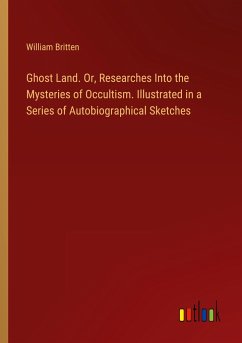 Ghost Land. Or, Researches Into the Mysteries of Occultism. Illustrated in a Series of Autobiographical Sketches - Britten, William