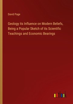 Geology its Influence on Modern Beliefs, Being a Popular Sketch of its Scientific Teachings and Economic Bearings