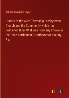 History of the Allen Township Presbyterian Church and the Community which has Sustained it, in What was Formerly Known as the "Irish Settlement," Northampton County, Pa.
