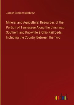 Mineral and Agricultural Resources of the Portion of Tennessee Along the Cincinnati Southern and Knoxville & Ohio Railroads, Including the Country Between the Two - Killebrew, Joseph Buckner