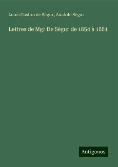 Lettres de Mgr De Ségur de 1854 à 1881 - Ségur, Louis Gaston De; Sëgur, Anatole
