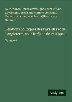 Relations politiques des Pays-Bas et de l'Angleterre, sous le règne de Philippe II - Netherlands; Spain. Sovereigns; Great Britain. Sovereign; Kervyn de Lettenhove, Joseph Marie Bruno Constantin; Gilliodts Van Severen, Louis