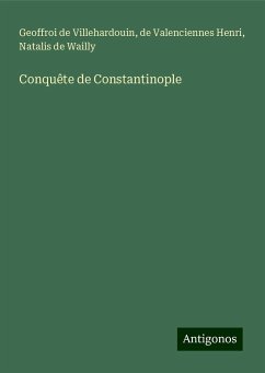 Conquête de Constantinople - Villehardouin, Geoffroi De; Henri, De Valenciennes; Wailly, Natalis De