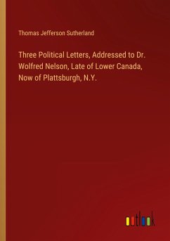 Three Political Letters, Addressed to Dr. Wolfred Nelson, Late of Lower Canada, Now of Plattsburgh, N.Y.