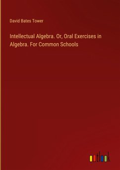 Intellectual Algebra. Or, Oral Exercises in Algebra. For Common Schools - Tower, David Bates