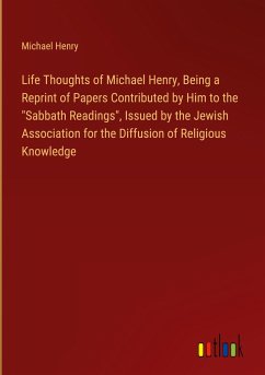 Life Thoughts of Michael Henry, Being a Reprint of Papers Contributed by Him to the "Sabbath Readings", Issued by the Jewish Association for the Diffusion of Religious Knowledge