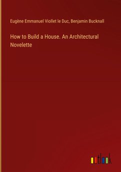 How to Build a House. An Architectural Novelette - Duc, Eugène Emmanuel Viollet le; Bucknall, Benjamin