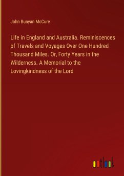 Life in England and Australia. Reminiscences of Travels and Voyages Over One Hundred Thousand Miles. Or, Forty Years in the Wilderness. A Memorial to the Lovingkindness of the Lord - McCure, John Bunyan