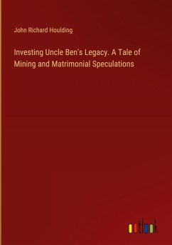 Investing Uncle Ben's Legacy. A Tale of Mining and Matrimonial Speculations - Houlding, John Richard