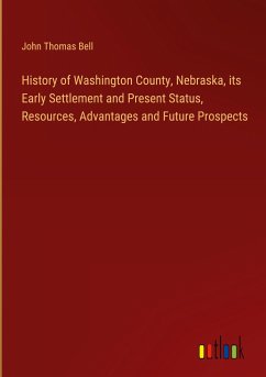 History of Washington County, Nebraska, its Early Settlement and Present Status, Resources, Advantages and Future Prospects - Bell, John Thomas