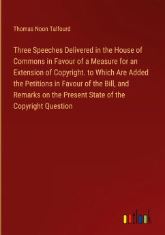 Three Speeches Delivered in the House of Commons in Favour of a Measure for an Extension of Copyright. to Which Are Added the Petitions in Favour of the Bill, and Remarks on the Present State of the Copyright Question - Talfourd, Thomas Noon