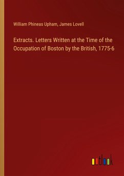 Extracts. Letters Written at the Time of the Occupation of Boston by the British, 1775-6 - Upham, William Phineas; Lovell, James