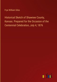 Historical Sketch of Shawnee County, Kansas. Prepared for the Occasion of the Centennial Celebration, July 4, 1876 - Giles, Frye William