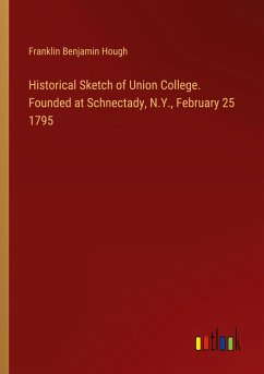 Historical Sketch of Union College. Founded at Schnectady, N.Y., February 25 1795