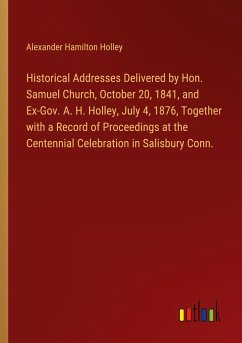 Historical Addresses Delivered by Hon. Samuel Church, October 20, 1841, and Ex-Gov. A. H. Holley, July 4, 1876, Together with a Record of Proceedings at the Centennial Celebration in Salisbury Conn. - Holley, Alexander Hamilton