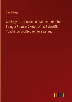 Geology its Influence on Modern Beliefs, Being a Popular Sketch of its Scientific Teachings and Economic Bearings